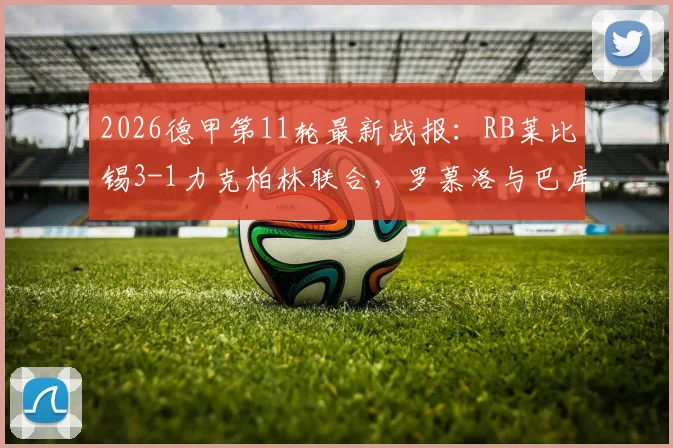 2026德甲第11轮最新战报：RB莱比锡3-1力克柏林联合，罗慕洛与巴库建功，附全场精彩集锦回顾