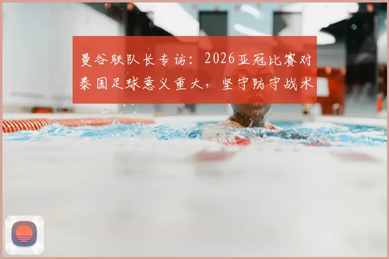 曼谷联队长专访:2026亚冠比赛对泰国足球意义重大,坚守防守战术是球队核心策略