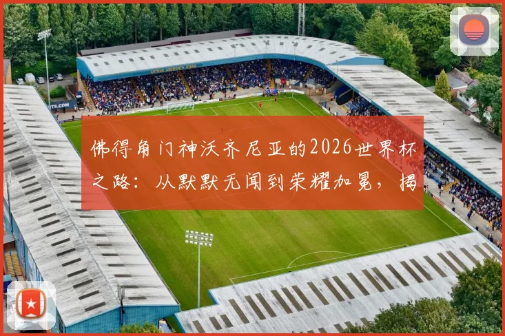 佛得角门神沃齐尼亚的2026世界杯之路：从默默无闻到荣耀加冕，揭秘他的成长与国家队前景