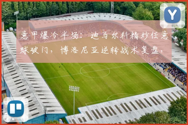 意甲爆冷半场：迪马尔科精妙任意球破门，博洛尼亚逆转战术复盘，2-1国米全场技术统计解读