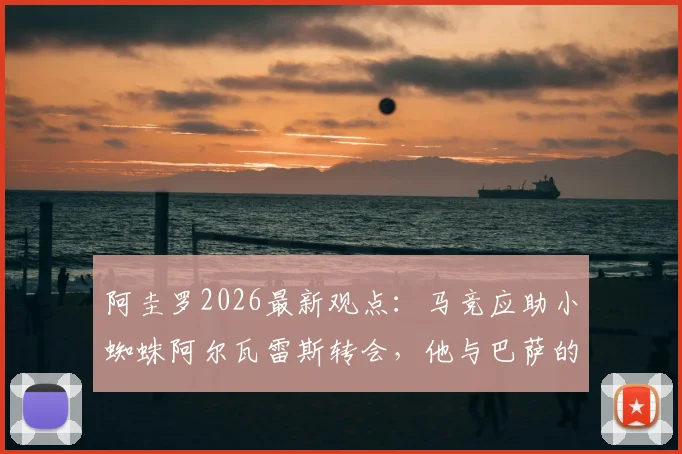 阿圭罗2026最新观点：马竞应助小蜘蛛阿尔瓦雷斯转会，他与巴萨的适配度究竟多高？详解未来前景
