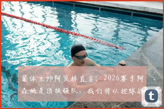 葡体主帅阿莫林直言:2026赛季阿森纳是顶级强队,我们将以控球战术主导比赛,赛前战术分析详解