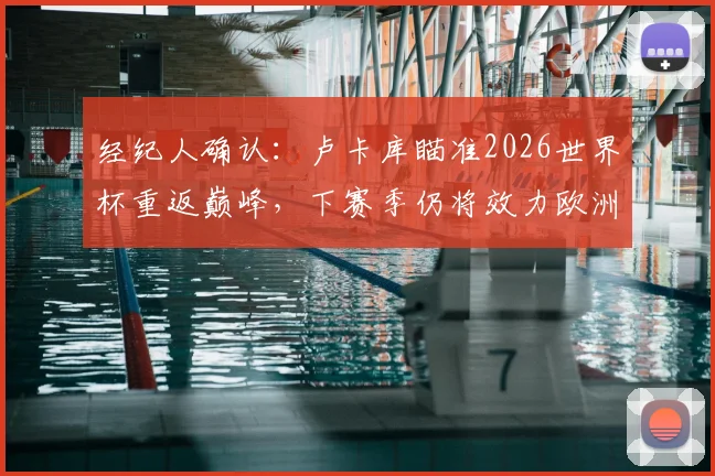 经纪人确认：卢卡库瞄准2026世界杯重返巅峰，下赛季仍将效力欧洲顶级豪门