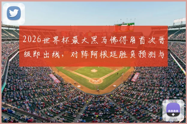2026世界杯最大黑马佛得角首次晋级即出线,对阵阿根廷胜负预测与阵容解析