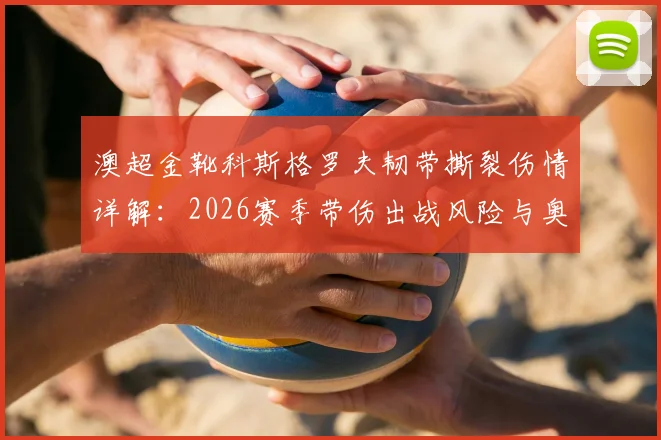 澳超金靴科斯格罗夫韧带撕裂伤情详解：2026赛季带伤出战风险与奥克兰城锋线调整分析