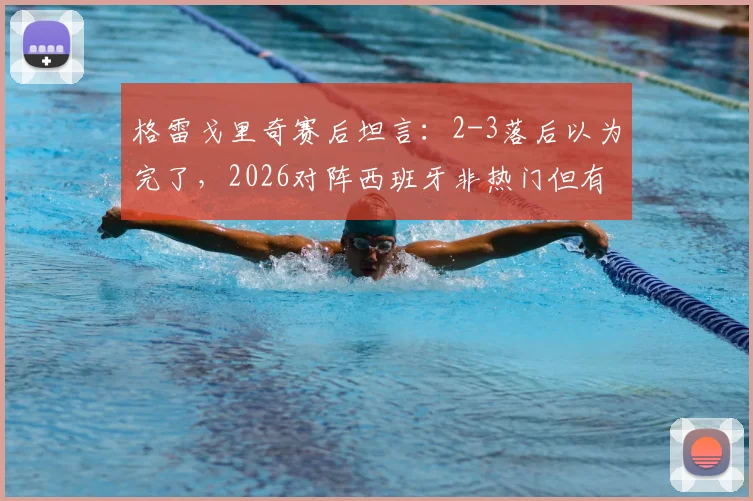 格雷戈里奇赛后坦言:2-3落后以为完了,2026对阵西班牙非热门但有取胜机会,克罗地亚足球心态解析