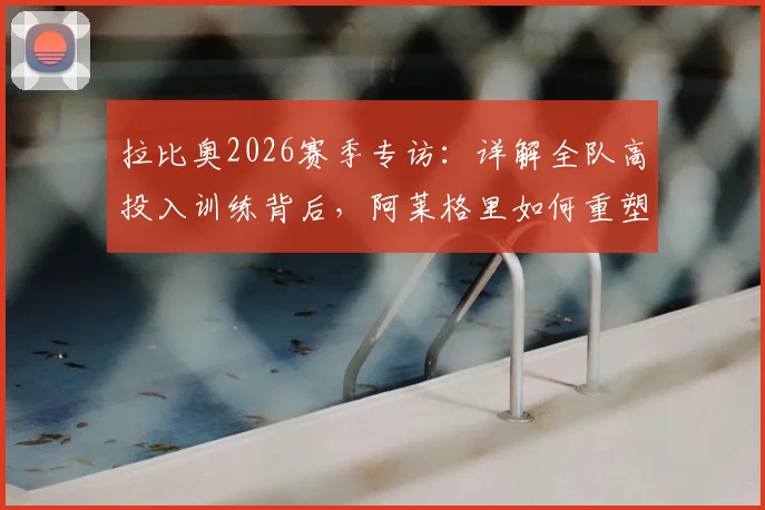 拉比奥2026赛季专访:详解全队高投入训练背后,阿莱格里如何重塑球队信心与凝聚力
