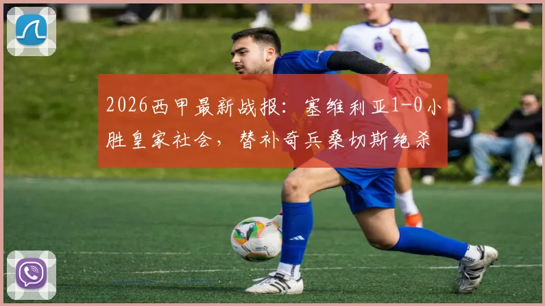 2026西甲最新战报：塞维利亚1-0小胜皇家社会，替补奇兵桑切斯绝杀，附全场录像回放与赛后分析