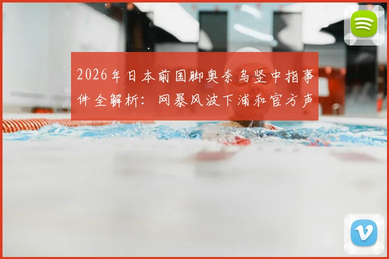 2026年日本前国脚奥奈乌竖中指事件全解析：网暴风波下浦和官方声明详情，球员生涯回顾与赛场冲突反思