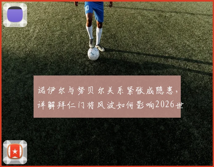 诺伊尔与努贝尔关系紧张成隐患，详解拜仁门将风波如何影响2026世界杯参赛前景