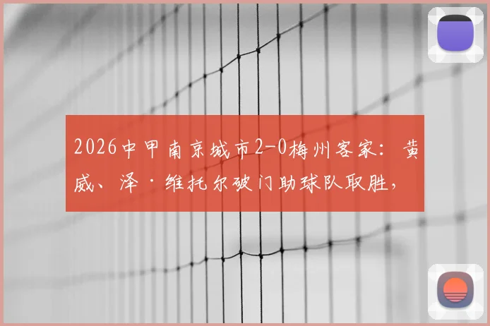 2026中甲南京城市2-0梅州客家:黄威、泽·维托尔破门助球队取胜,最新积分榜形势分析