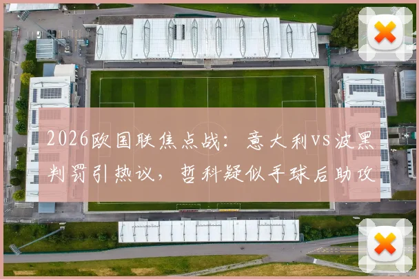 2026欧国联焦点战:意大利vs波黑判罚引热议,哲科疑似手球后助攻扳平,VAR未介入完整解析