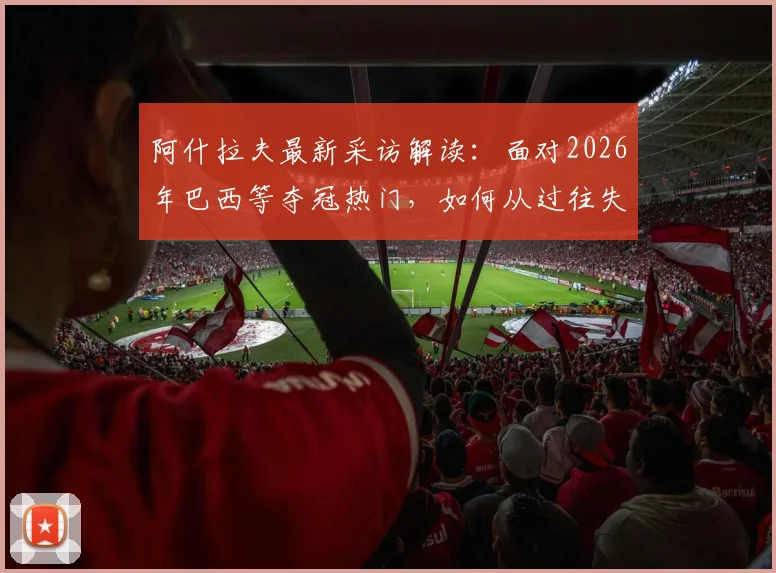 阿什拉夫最新采访解读：面对2026年巴西等夺冠热门，如何从过往失利中汲取关键教训