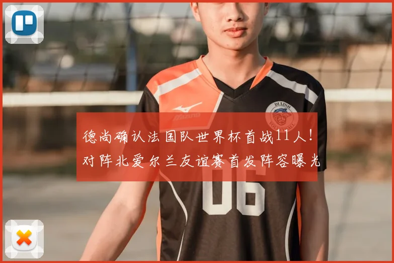德尚确认法国队世界杯首战11人!对阵北爱尔兰友谊赛首发阵容曝光,2026世界杯主力框架浮现