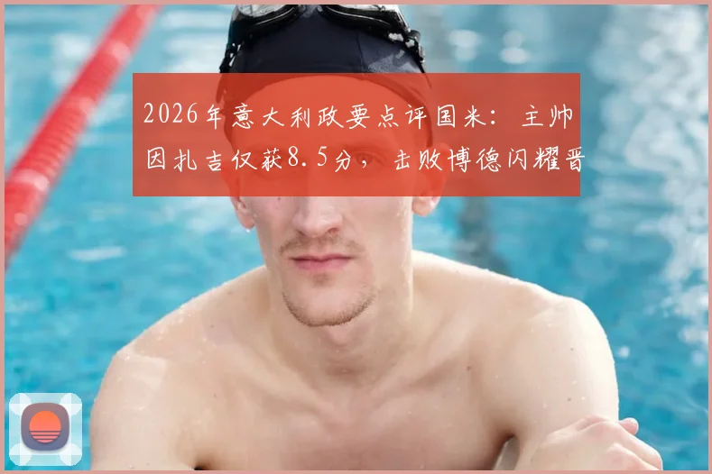 2026年意大利政要点评国米：主帅因扎吉仅获8.5分，击败博德闪耀晋级本在情理之中
