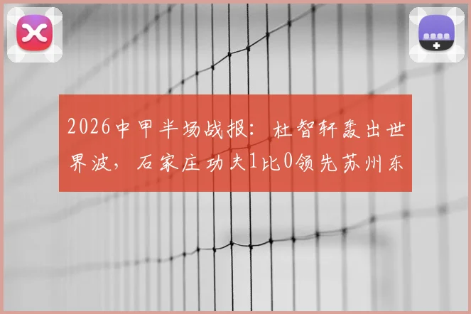 2026中甲半场战报：杜智轩轰出世界波，石家庄功夫1比0领先苏州东吴，球队新战术初见成效