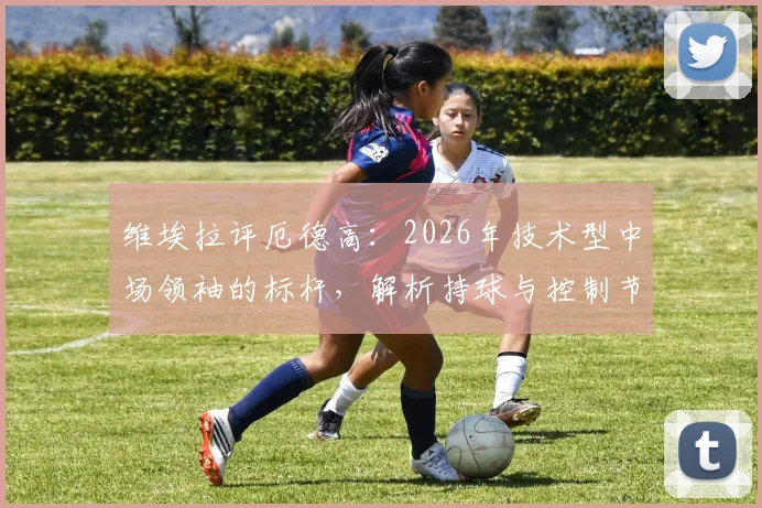 维埃拉评厄德高:2026年技术型中场领袖的标杆,解析持球与控制节奏的现代足球哲学