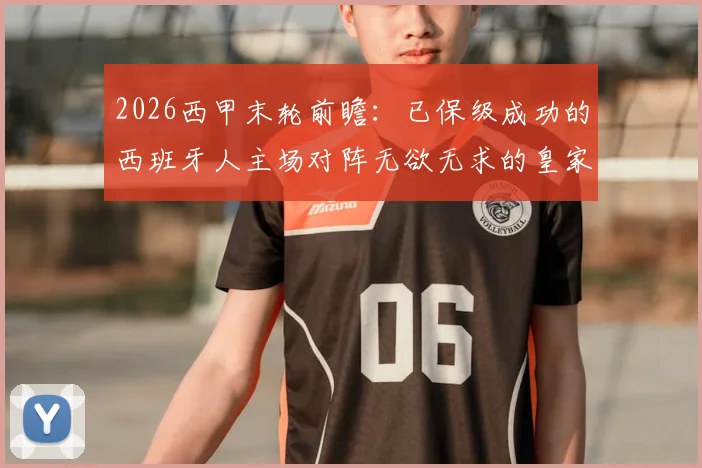 2026西甲末轮前瞻:已保级成功的西班牙人主场对阵无欲无求的皇家社会,比赛看点分析