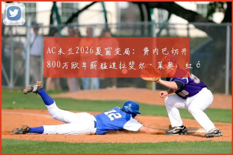 AC米兰2026夏窗变局：费内巴切开800万欧年薪猛追拉斐尔·莱奥，红黑军团出售意愿与替代者卡雷萨斯全解析