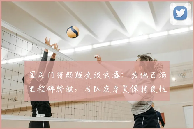 国足门将颜骏凌谈武磊：为他百场里程碑骄傲，与队友李昊保持良性竞争相互学习