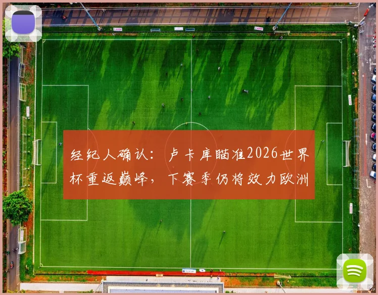 经纪人确认：卢卡库瞄准2026世界杯重返巅峰，下赛季仍将效力欧洲顶级豪门