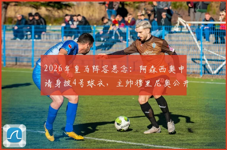 2026年皇马阵容悬念：阿森西奥申请身披4号球衣，主帅穆里尼奥公开表态支持留队