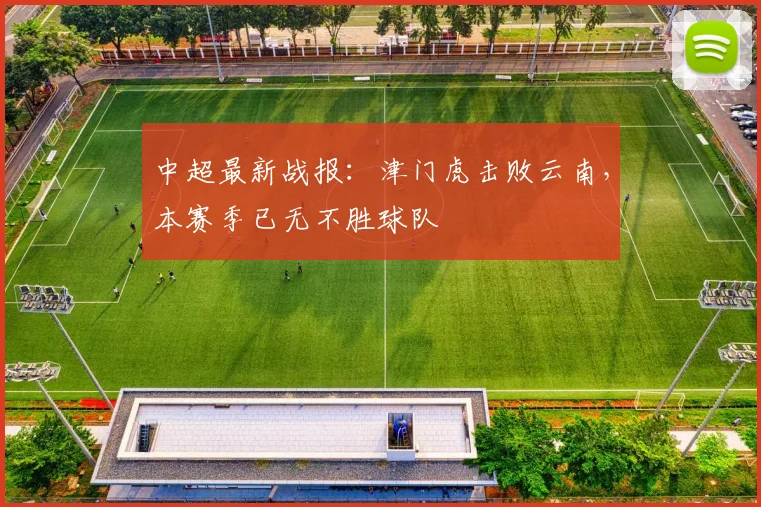中超最新战报：津门虎击败云南，本赛季已无不胜球队