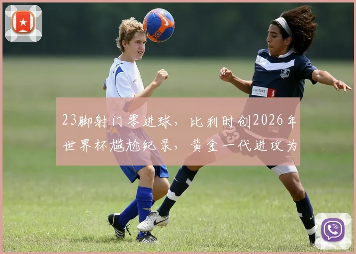 23脚射门零进球，比利时创2026年世界杯尴尬纪录，黄金一代进攻为何全面哑火？
