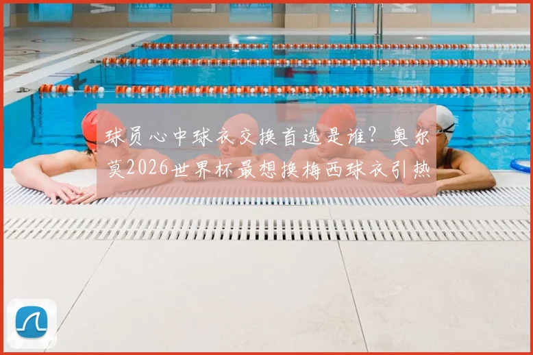 球员心中球衣交换首选是谁？奥尔莫2026世界杯最想换梅西球衣引热议，盘点球星换衣趣闻