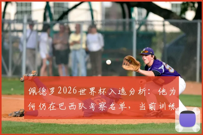 佩德罗2026世界杯入选分析：他为何仍在巴西队考察名单，当前训练与俱乐部状态全解析