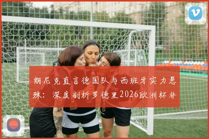 朗尼克直言德国队与西班牙实力悬殊:深度剖析罗德里2026欧洲杯非凡表现背后的战术差距
