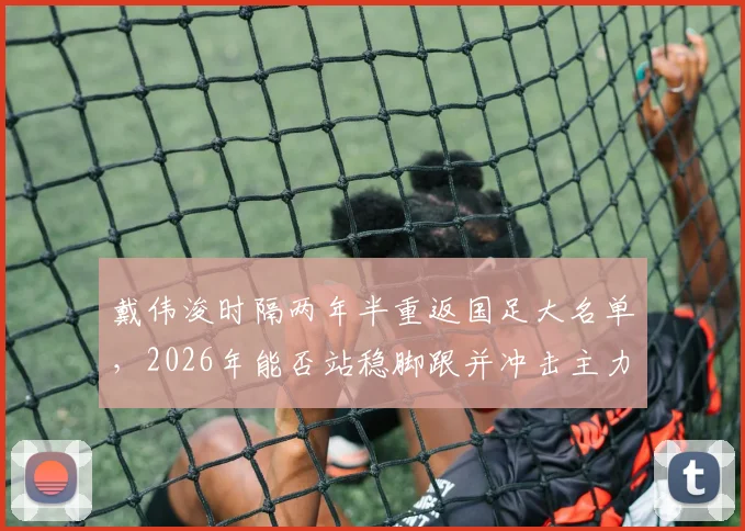 戴伟浚时隔两年半重返国足大名单，2026年能否站稳脚跟并冲击主力？上次出场已是去年一月