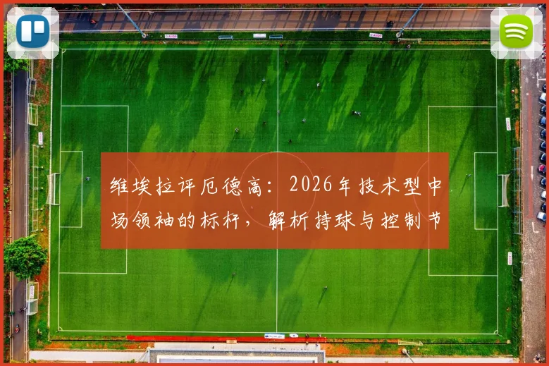 维埃拉评厄德高：2026年技术型中场领袖的标杆，解析持球与控制节奏的现代足球哲学