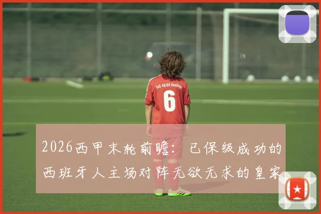 2026西甲末轮前瞻：已保级成功的西班牙人主场对阵无欲无求的皇家社会，比赛看点分析