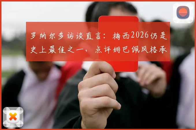 罗纳尔多访谈直言：梅西2026仍是史上最佳之一，点评姆巴佩风格承袭自己巅峰风采