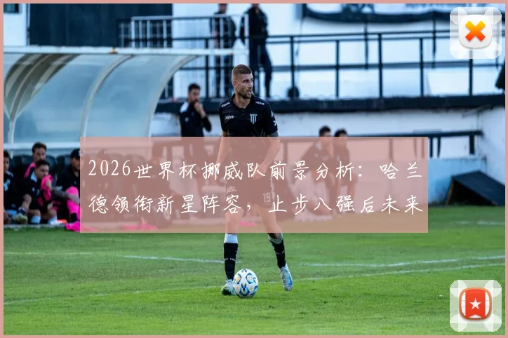 2026世界杯挪威队前景分析：哈兰德领衔新星阵容，止步八强后未来可期