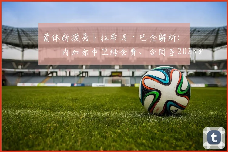 葡体新援易卜拉希马·巴全解析：塞内加尔中卫转会费、合同至2026年详情及球衣号码预测