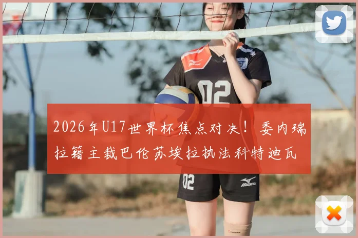 2026年U17世界杯焦点对决！委内瑞拉籍主裁巴伦苏埃拉执法科特迪瓦对挪威，关键判罚引关注