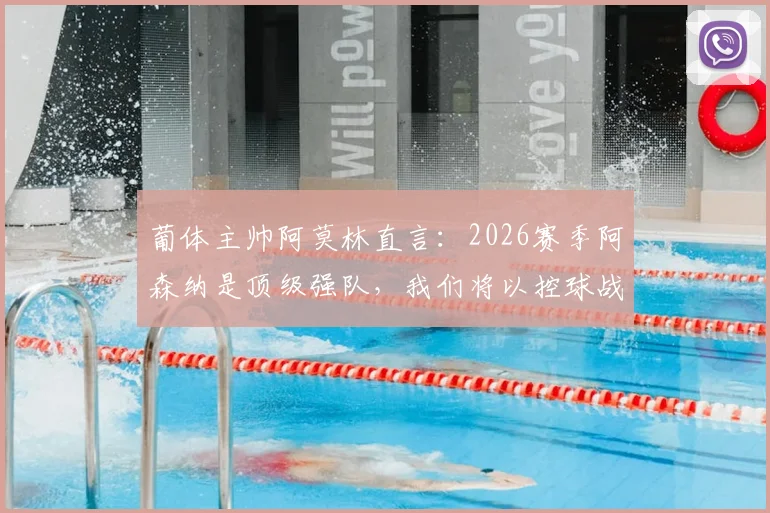 葡体主帅阿莫林直言：2026赛季阿森纳是顶级强队，我们将以控球战术主导比赛，赛前战术分析详解